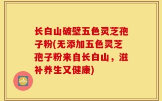 长白山破壁五色灵芝孢子粉(无添加五色灵芝孢子粉来自长白山，滋补养生又健康)