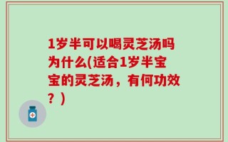 1岁半可以喝灵芝汤吗为什么(适合1岁半宝宝的灵芝汤，有何功效？)