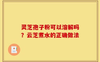 灵芝孢子粉可以溶解吗？云芝煮水的正确做法