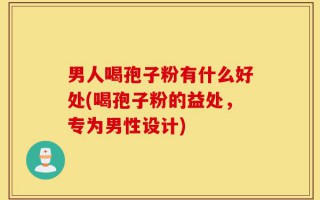 男人喝孢子粉有什么好处(喝孢子粉的益处，专为男性设计)