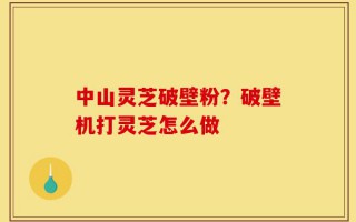 中山灵芝破壁粉？破壁机打灵芝怎么做