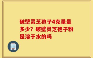 破壁灵芝孢子4克量是多少？破壁灵芝孢子粉是溶于水的吗