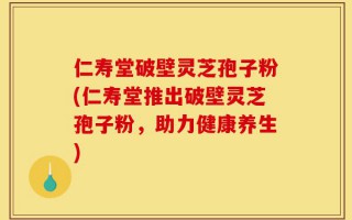 仁寿堂破壁灵芝孢子粉(仁寿堂推出破壁灵芝孢子粉，助力健康养生)