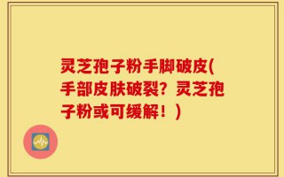灵芝孢子粉手脚破皮(手部皮肤破裂？灵芝孢子粉或可缓解！)