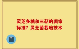 灵芝多糖和三萜的国家标准？灵芝菌栽培技术