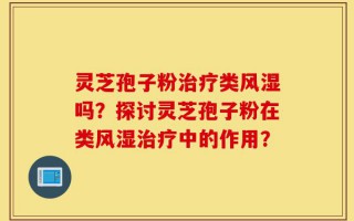 灵芝孢子粉治疗类风湿吗？探讨灵芝孢子粉在类风湿治疗中的作用？