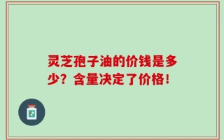 灵芝孢子油的价钱是多少？含量决定了价格！