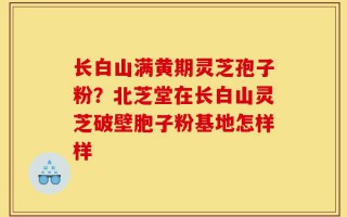 长白山满黄期灵芝孢子粉？北芝堂在长白山灵芝破壁胞子粉基地怎样样