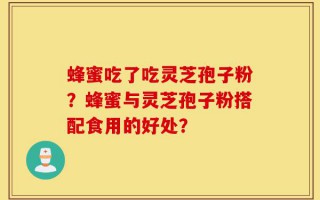蜂蜜吃了吃灵芝孢子粉？蜂蜜与灵芝孢子粉搭配食用的好处？