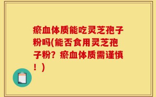 瘀血体质能吃灵芝孢子粉吗(能否食用灵芝孢子粉？瘀血体质需谨慎！)