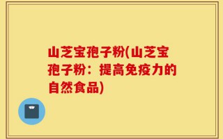 山芝宝孢子粉(山芝宝孢子粉：提高免疫力的自然食品)