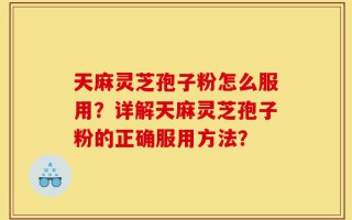 天麻灵芝孢子粉怎么服用？详解天麻灵芝孢子粉的正确服用方法？