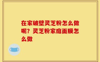 在家破壁灵芝粉怎么做呢？灵芝粉家庭面膜怎么做