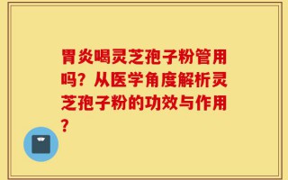 胃炎喝灵芝孢子粉管用吗？从医学角度解析灵芝孢子粉的功效与作用？
