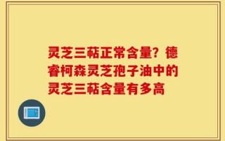 灵芝三萜正常含量？德睿柯森灵芝孢子油中的灵芝三萜含量有多高