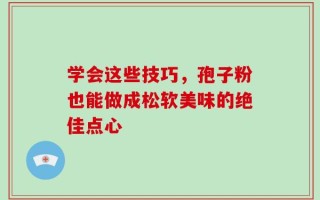 学会这些技巧，孢子粉也能做成松软美味的绝佳点心