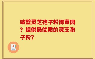破壁灵芝孢子粉御蕈园？提供最优质的灵芝孢子粉？