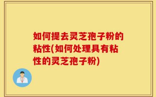 如何提去灵芝孢子粉的粘性(如何处理具有粘性的灵芝孢子粉)