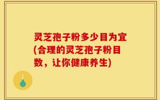 灵芝孢子粉多少目为宜(合理的灵芝孢子粉目数，让你健康养生)