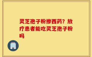 灵芝孢子粉掺西药？放疗患者能吃灵芝孢子粉吗