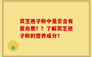灵芝孢子粉中是否含有蛋白质？？了解灵芝孢子粉的营养成分？