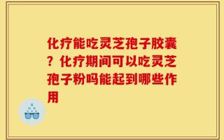 化疗能吃灵芝孢子胶囊？化疗期间可以吃灵芝孢子粉吗能起到哪些作用