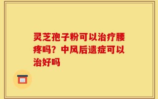 灵芝孢子粉可以治疗腰疼吗？中风后遗症可以治好吗