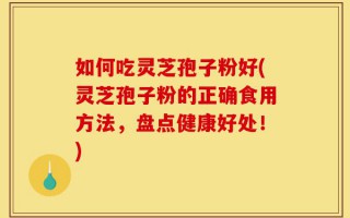 如何吃灵芝孢子粉好(灵芝孢子粉的正确食用方法，盘点健康好处！)