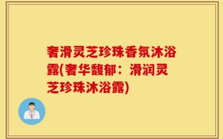 奢滑灵芝珍珠香氛沐浴露(奢华馥郁：滑润灵芝珍珠沐浴露)