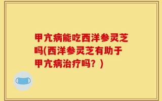 甲亢病能吃西洋参灵芝吗(西洋参灵芝有助于甲亢病治疗吗？)