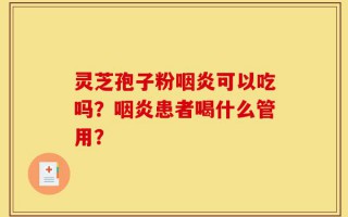 灵芝孢子粉咽炎可以吃吗？咽炎患者喝什么管用？