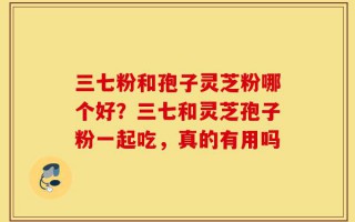 三七粉和孢子灵芝粉哪个好？三七和灵芝孢子粉一起吃，真的有用吗