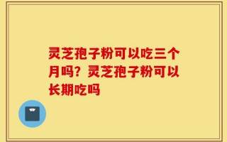 灵芝孢子粉可以吃三个月吗？灵芝孢子粉可以长期吃吗