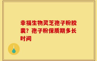 幸福生物灵芝孢子粉胶囊？孢子粉保质期多长时间