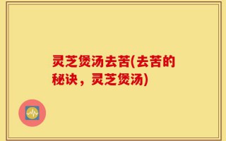 灵芝煲汤去苦(去苦的秘诀，灵芝煲汤)