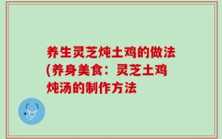 养生灵芝炖土鸡的做法(养身美食：灵芝土鸡炖汤的制作方法