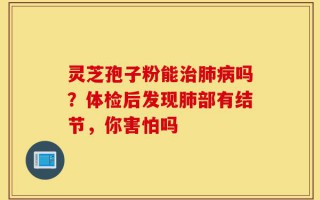 灵芝孢子粉能治肺病吗？体检后发现肺部有结节，你害怕吗