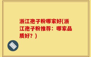 浙江孢子粉哪家好(浙江孢子粉推荐：哪家品质好？)