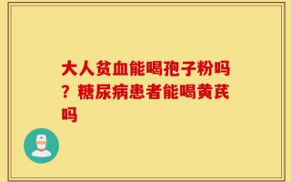 大人贫血能喝孢子粉吗？糖尿病患者能喝黄芪吗