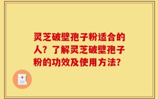 灵芝破壁孢子粉适合的人？了解灵芝破壁孢子粉的功效及使用方法？