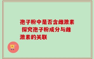 孢子粉中是否含雌激素 探究孢子粉成分与雌激素的关联