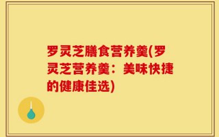 罗灵芝膳食营养羹(罗灵芝营养羹：美味快捷的健康佳选)