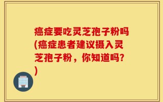 癌症要吃灵芝孢子粉吗(癌症患者建议摄入灵芝孢子粉，你知道吗？)