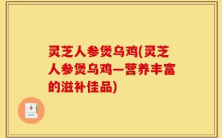 灵芝人参煲乌鸡(灵芝人参煲乌鸡—营养丰富的滋补佳品)