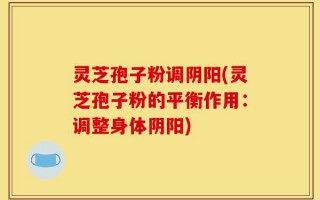 灵芝孢子粉调阴阳(灵芝孢子粉的平衡作用：调整身体阴阳)
