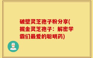 破壁灵芝孢子粉分享(掘金灵芝孢子：解密学霸们最爱的聪明药)