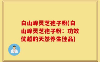白山峰灵芝孢子粉(白山峰灵芝孢子粉：功效优越的天然养生佳品)