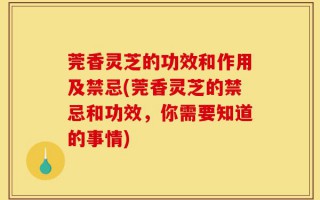 莞香灵芝的功效和作用及禁忌(莞香灵芝的禁忌和功效，你需要知道的事情)