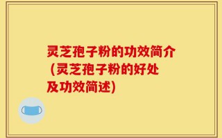 灵芝孢子粉的功效简介 (灵芝孢子粉的好处及功效简述)