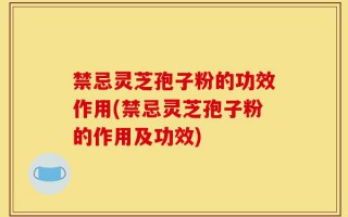 禁忌灵芝孢子粉的功效作用(禁忌灵芝孢子粉的作用及功效)